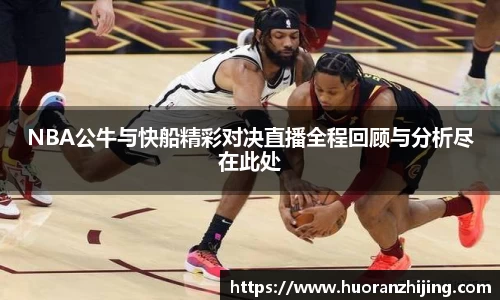 NBA公牛与快船精彩对决直播全程回顾与分析尽在此处
