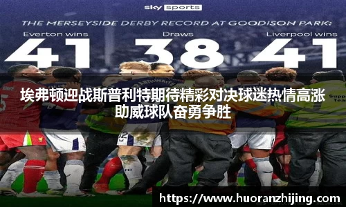 埃弗顿迎战斯普利特期待精彩对决球迷热情高涨助威球队奋勇争胜