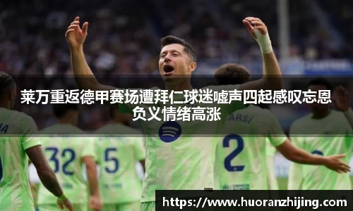 莱万重返德甲赛场遭拜仁球迷嘘声四起感叹忘恩负义情绪高涨