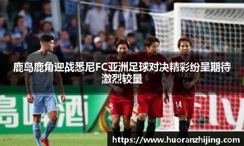 鹿岛鹿角迎战悉尼FC亚洲足球对决精彩纷呈期待激烈较量