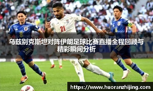 乌兹别克斯坦对阵伊朗足球比赛直播全程回顾与精彩瞬间分析