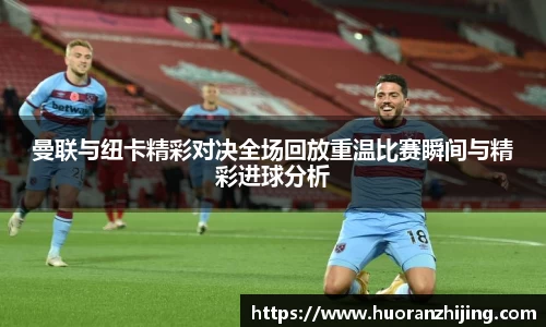 曼联与纽卡精彩对决全场回放重温比赛瞬间与精彩进球分析