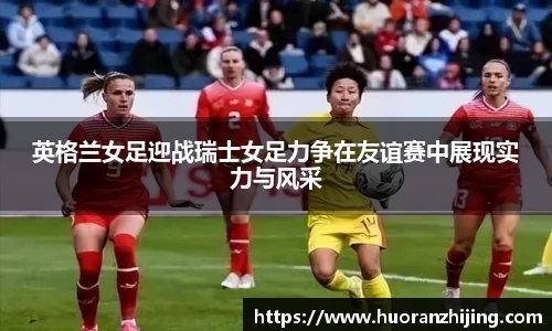 英格兰女足迎战瑞士女足力争在友谊赛中展现实力与风采