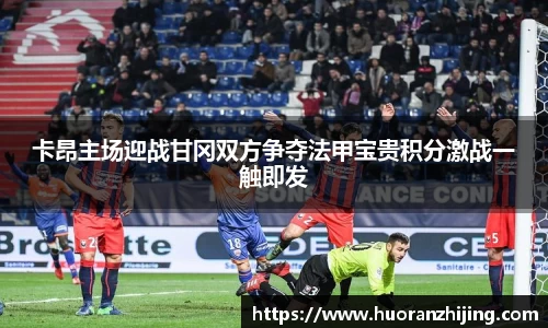 卡昂主场迎战甘冈双方争夺法甲宝贵积分激战一触即发