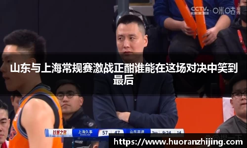山东与上海常规赛激战正酣谁能在这场对决中笑到最后