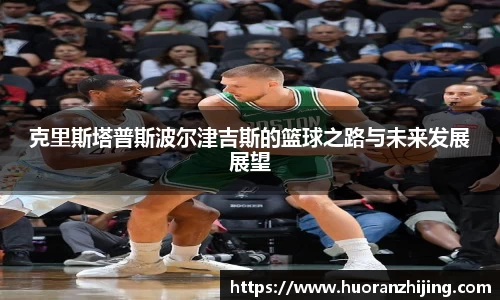 克里斯塔普斯波尔津吉斯的篮球之路与未来发展展望