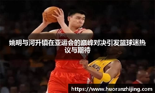 姚明与河升镇在亚运会的巅峰对决引发篮球迷热议与期待