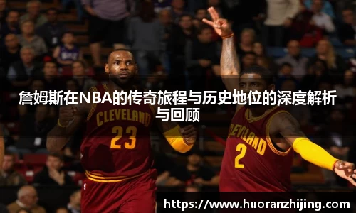 詹姆斯在NBA的传奇旅程与历史地位的深度解析与回顾