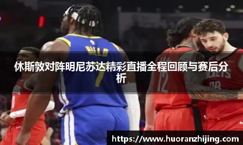 休斯敦对阵明尼苏达精彩直播全程回顾与赛后分析